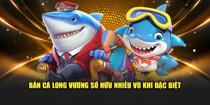 Bắn Cá Long Vương sở hữu nhiều vũ khí đặc biệt