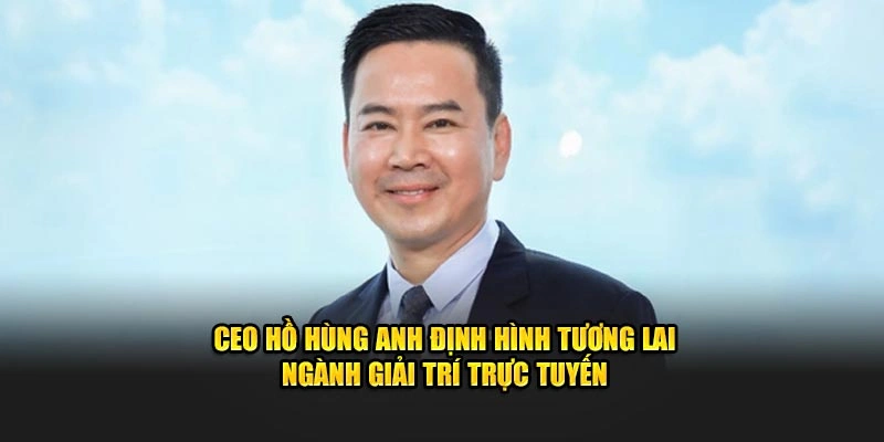 CEO Hồ Hùng Anh định hình tương lai ngành giải trí trực tuyến