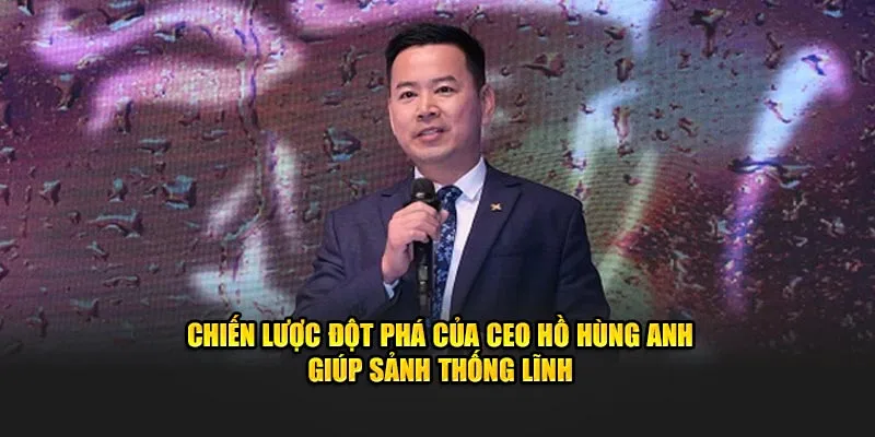 Chiến lược đột phá của CEO Hồ Hùng Anh giúp sảnh thống lĩnh
