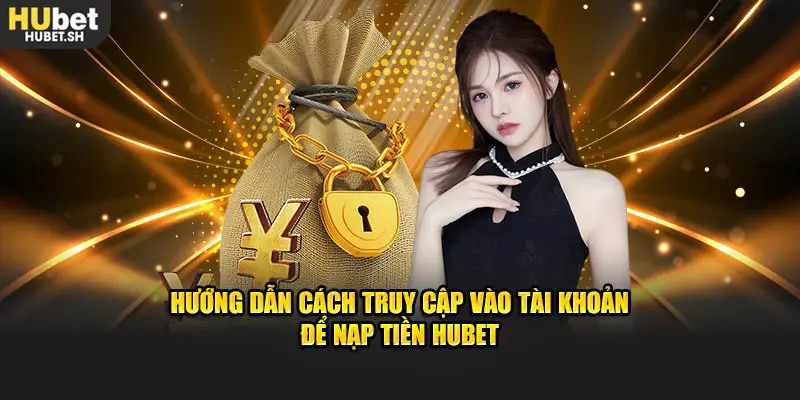 Hướng dẫn cách truy cập vào tài khoản để nạp tiền HUBET