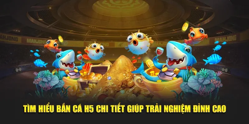 Tìm hiểu bắn cá H5 chi tiết giúp trải nghiệm đỉnh cao