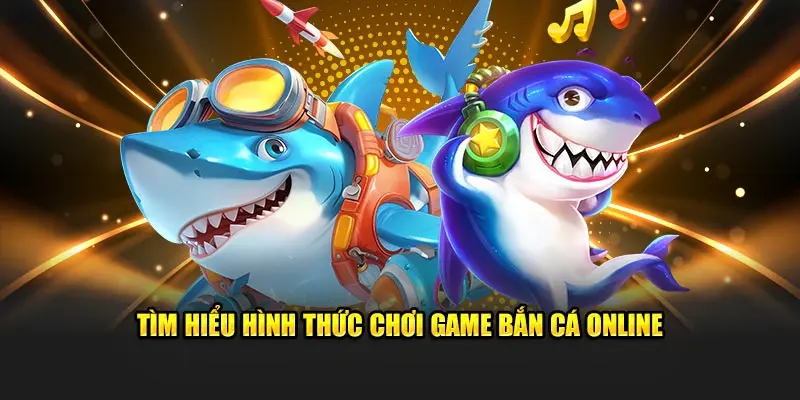 Tìm hiểu hình thức chơi game bắn cá online