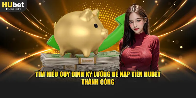 Tìm hiểu quy định kỹ lưỡng để nạp tiền HUBET thành công
