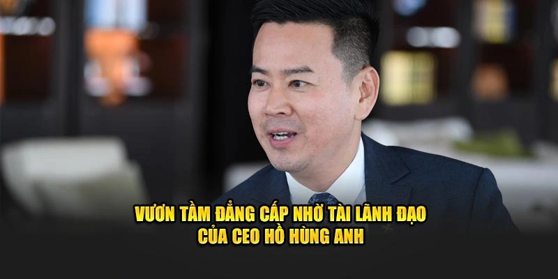 Vươn tầm đẳng cấp nhờ tài lãnh đạo của CEO Hồ Hùng Anh